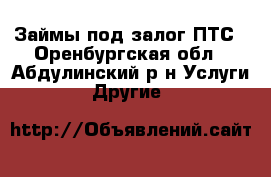 Займы под залог ПТС - Оренбургская обл., Абдулинский р-н Услуги » Другие   
